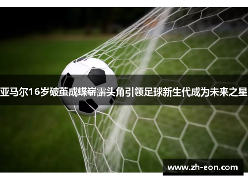 亚马尔16岁破茧成蝶崭露头角引领足球新生代成为未来之星