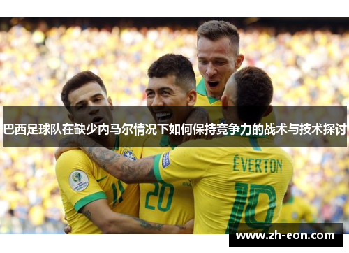巴西足球队在缺少内马尔情况下如何保持竞争力的战术与技术探讨