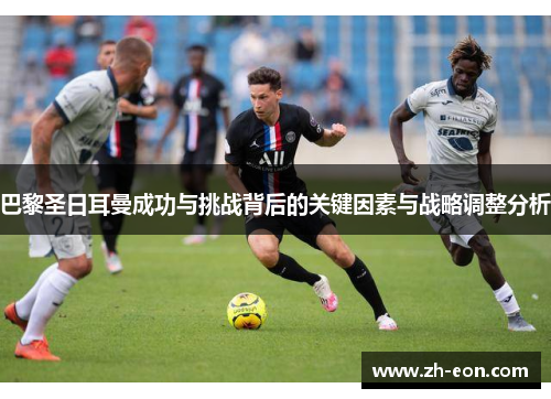 巴黎圣日耳曼成功与挑战背后的关键因素与战略调整分析
