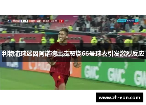 利物浦球迷因阿诺德出走怒烧66号球衣引发激烈反应