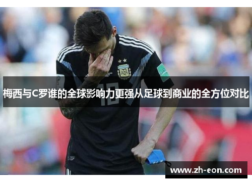 梅西与C罗谁的全球影响力更强从足球到商业的全方位对比