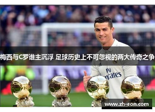 梅西与C罗谁主沉浮 足球历史上不可忽视的两大传奇之争