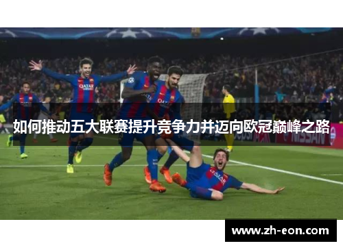 如何推动五大联赛提升竞争力并迈向欧冠巅峰之路