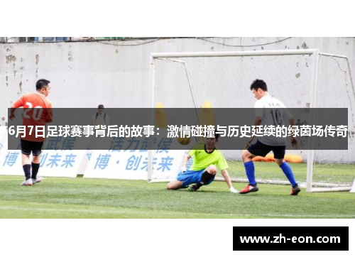 6月7日足球赛事背后的故事：激情碰撞与历史延续的绿茵场传奇