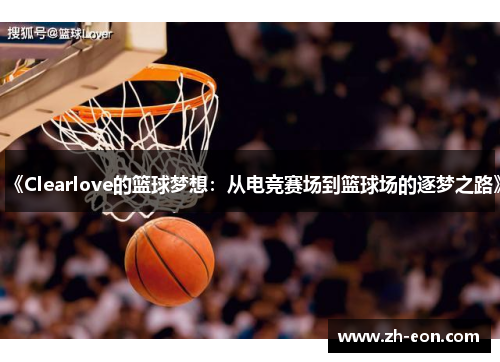 《Clearlove的篮球梦想：从电竞赛场到篮球场的逐梦之路》