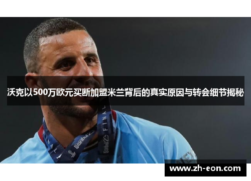 沃克以500万欧元买断加盟米兰背后的真实原因与转会细节揭秘