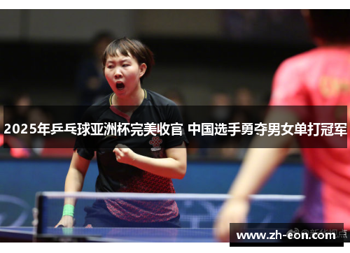 2025年乒乓球亚洲杯完美收官 中国选手勇夺男女单打冠军