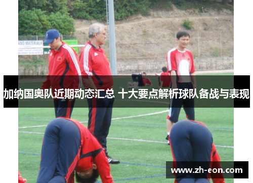 加纳国奥队近期动态汇总 十大要点解析球队备战与表现