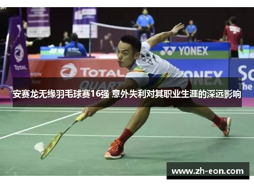 安赛龙无缘羽毛球赛16强 意外失利对其职业生涯的深远影响