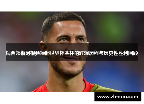 梅西领衔阿根廷捧起世界杯金杯的辉煌历程与历史性胜利回顾