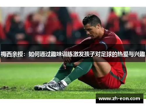 梅西亲授：如何通过趣味训练激发孩子对足球的热爱与兴趣
