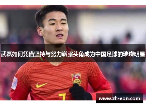 武磊如何凭借坚持与努力崭露头角成为中国足球的璀璨明星