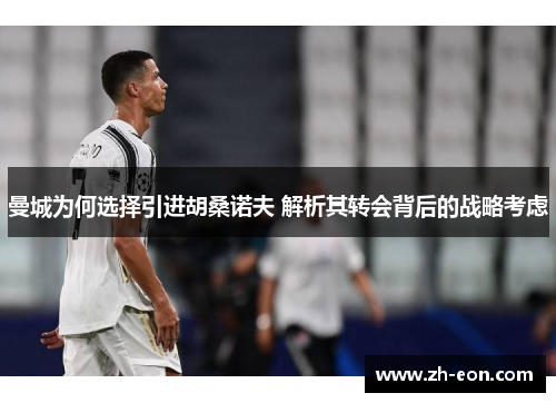 曼城为何选择引进胡桑诺夫 解析其转会背后的战略考虑