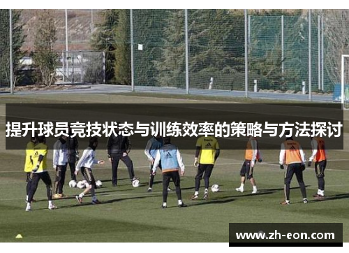 提升球员竞技状态与训练效率的策略与方法探讨