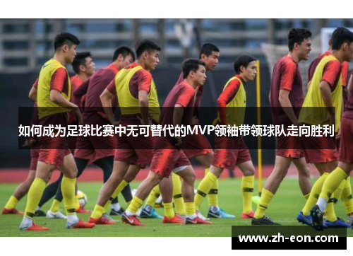 如何成为足球比赛中无可替代的MVP领袖带领球队走向胜利