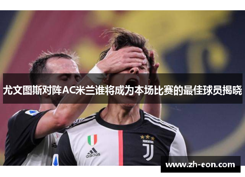 尤文图斯对阵AC米兰谁将成为本场比赛的最佳球员揭晓