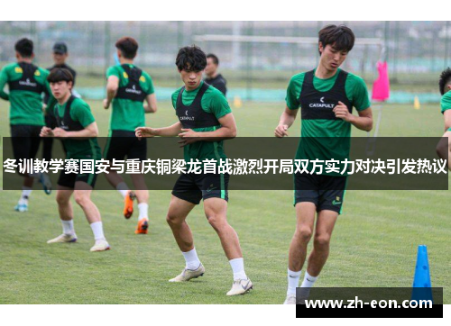 冬训教学赛国安与重庆铜梁龙首战激烈开局双方实力对决引发热议