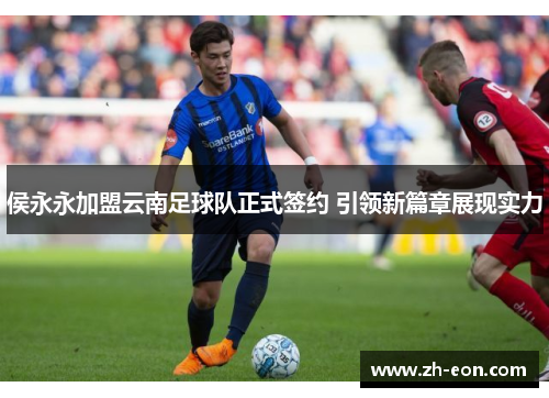 侯永永加盟云南足球队正式签约 引领新篇章展现实力