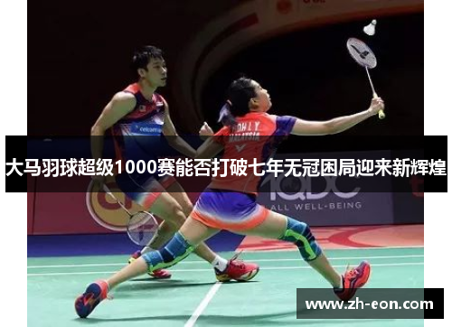 大马羽球超级1000赛能否打破七年无冠困局迎来新辉煌