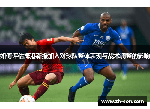 如何评估海港新援加入对球队整体表现与战术调整的影响