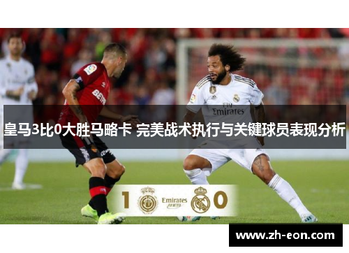 皇马3比0大胜马略卡 完美战术执行与关键球员表现分析