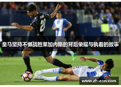 皇马坚持不懈战胜莱加内斯的背后荣耀与执着的故事