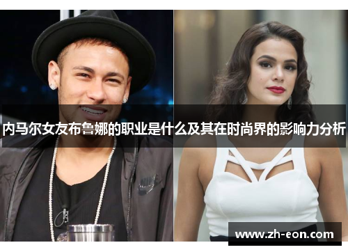 内马尔女友布鲁娜的职业是什么及其在时尚界的影响力分析