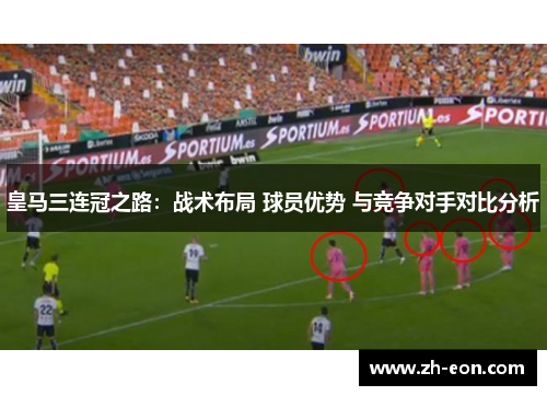 皇马三连冠之路：战术布局 球员优势 与竞争对手对比分析