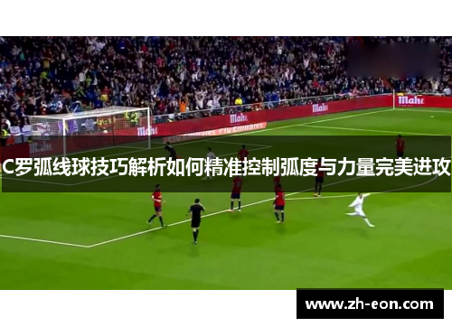 C罗弧线球技巧解析如何精准控制弧度与力量完美进攻