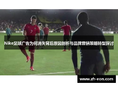 Nike足球广告为何消失背后原因剖析与品牌营销策略转型探讨