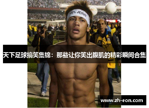 天下足球搞笑集锦：那些让你笑出腹肌的精彩瞬间合集