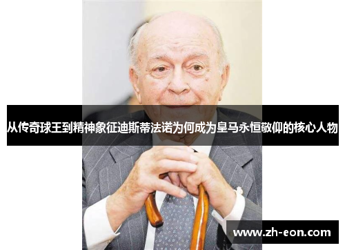 从传奇球王到精神象征迪斯蒂法诺为何成为皇马永恒敬仰的核心人物