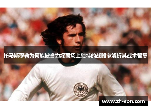 托马斯穆勒为何能被誉为绿茵场上独特的战略家解析其战术智慧