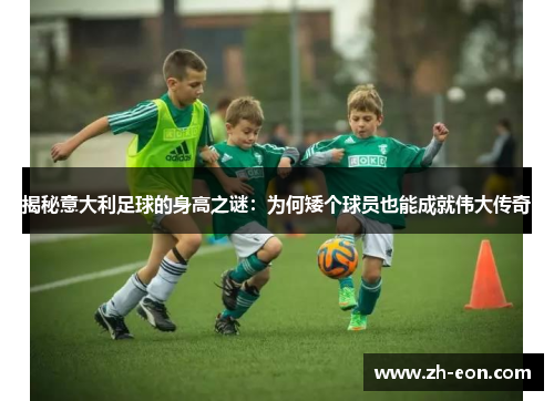 揭秘意大利足球的身高之谜：为何矮个球员也能成就伟大传奇