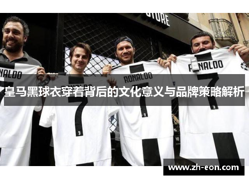 皇马黑球衣穿着背后的文化意义与品牌策略解析