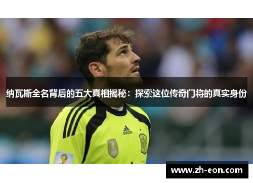 纳瓦斯全名背后的五大真相揭秘：探索这位传奇门将的真实身份