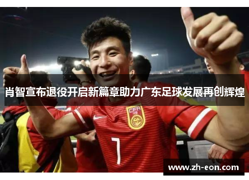 肖智宣布退役开启新篇章助力广东足球发展再创辉煌