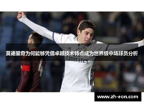 莫德里奇为何能够凭借卓越技术特点成为世界级中场球员分析