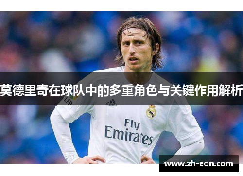莫德里奇在球队中的多重角色与关键作用解析