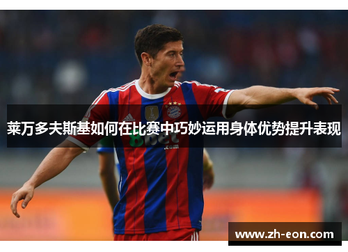 莱万多夫斯基如何在比赛中巧妙运用身体优势提升表现