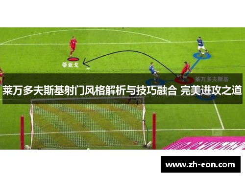 莱万多夫斯基射门风格解析与技巧融合 完美进攻之道