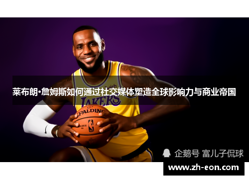 莱布朗·詹姆斯如何通过社交媒体塑造全球影响力与商业帝国