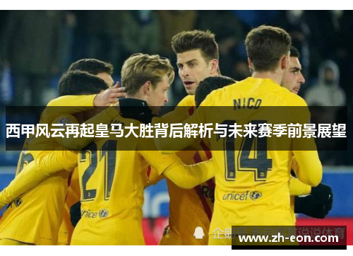 西甲风云再起皇马大胜背后解析与未来赛季前景展望 西甲风云再起皇马大胜背后解析与未来赛季前景展望