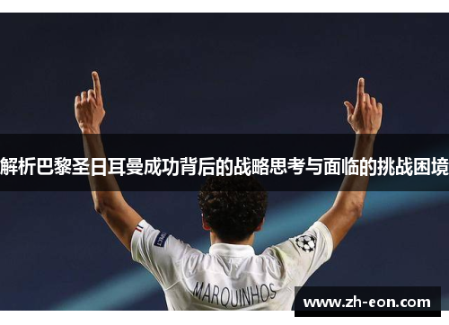解析巴黎圣日耳曼成功背后的战略思考与面临的挑战困境 解析巴黎圣日耳曼成功背后的战略思考与面临的挑战困境