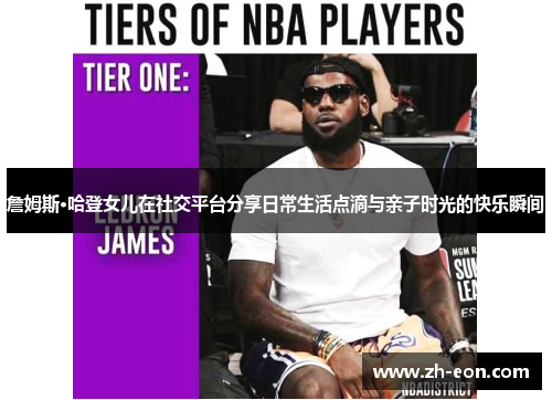 詹姆斯·哈登女儿在社交平台分享日常生活点滴与亲子时光的快乐瞬间