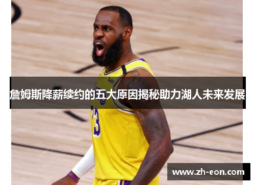 詹姆斯降薪续约的五大原因揭秘助力湖人未来发展