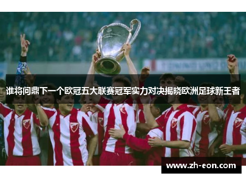 谁将问鼎下一个欧冠五大联赛冠军实力对决揭晓欧洲足球新王者