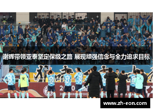 谢晖带领亚泰坚定保级之路 展现顽强信念与全力追求目标