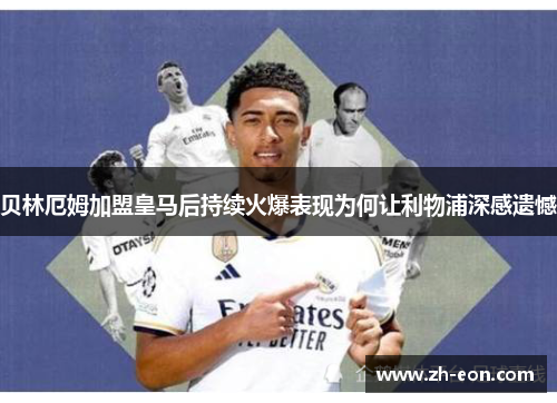 贝林厄姆加盟皇马后持续火爆表现为何让利物浦深感遗憾