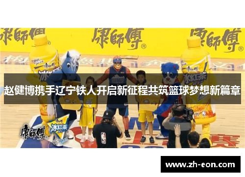 赵健博携手辽宁铁人开启新征程共筑篮球梦想新篇章 赵健博携手辽宁铁人开启新征程共筑篮球梦想新篇章